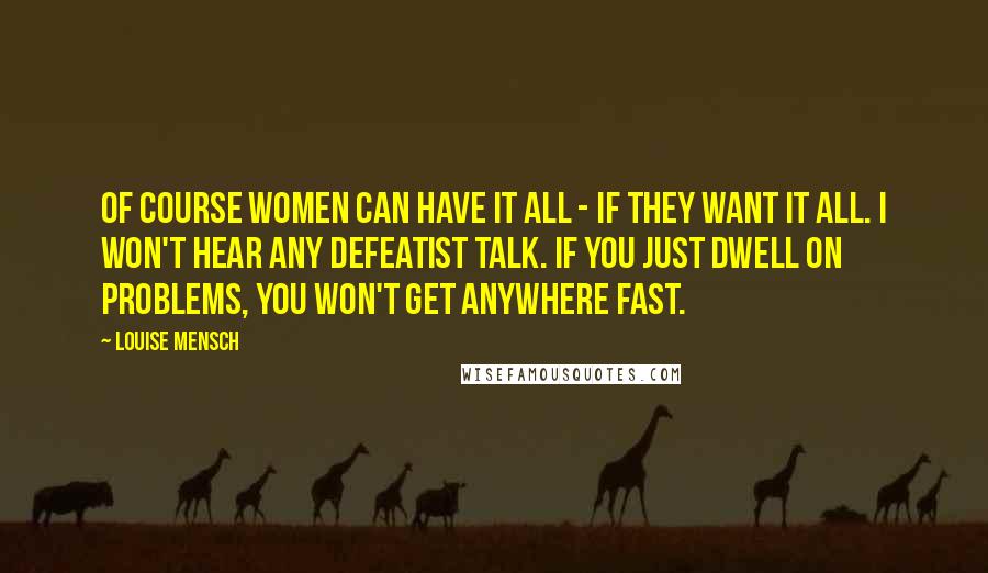 Louise Mensch Quotes: Of course women can have it all - if they want it all. I won't hear any defeatist talk. If you just dwell on problems, you won't get anywhere fast.