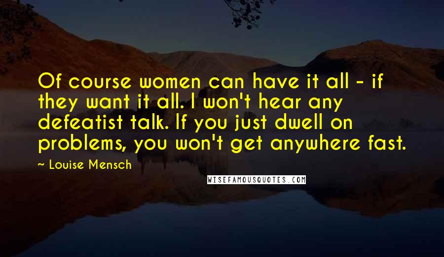 Louise Mensch Quotes: Of course women can have it all - if they want it all. I won't hear any defeatist talk. If you just dwell on problems, you won't get anywhere fast.