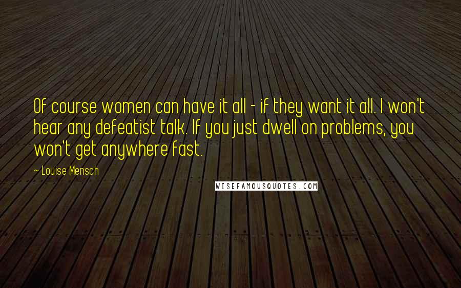 Louise Mensch Quotes: Of course women can have it all - if they want it all. I won't hear any defeatist talk. If you just dwell on problems, you won't get anywhere fast.