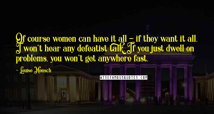 Louise Mensch Quotes: Of course women can have it all - if they want it all. I won't hear any defeatist talk. If you just dwell on problems, you won't get anywhere fast.