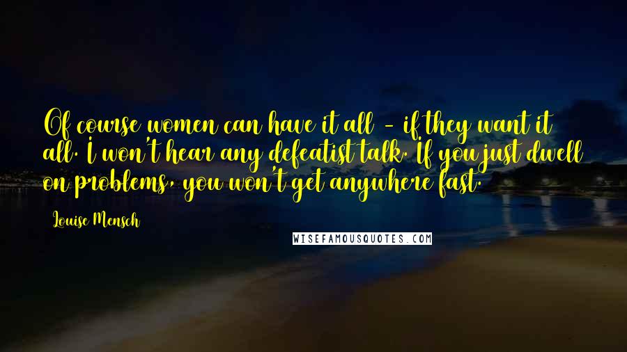 Louise Mensch Quotes: Of course women can have it all - if they want it all. I won't hear any defeatist talk. If you just dwell on problems, you won't get anywhere fast.