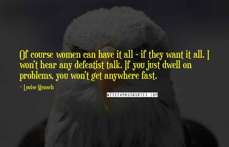 Louise Mensch Quotes: Of course women can have it all - if they want it all. I won't hear any defeatist talk. If you just dwell on problems, you won't get anywhere fast.