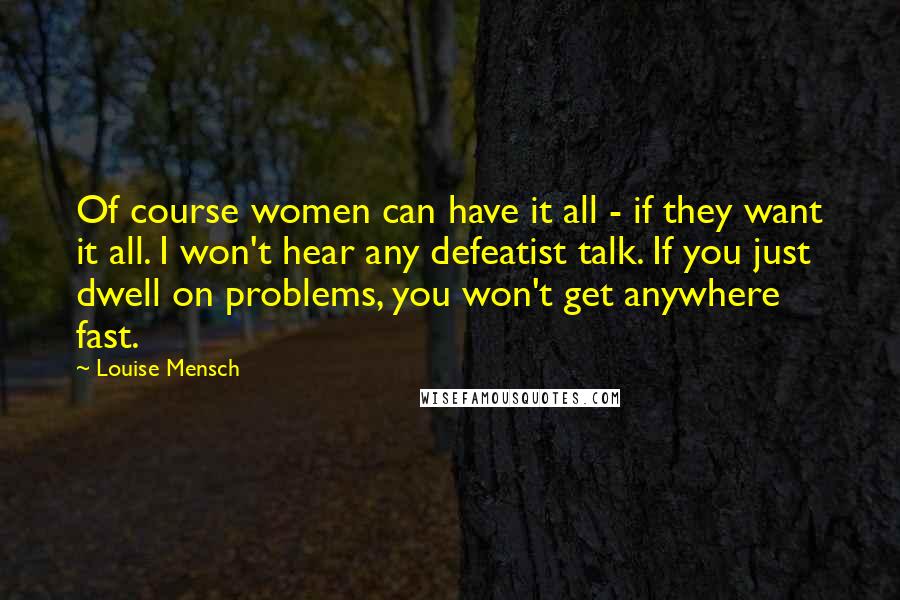 Louise Mensch Quotes: Of course women can have it all - if they want it all. I won't hear any defeatist talk. If you just dwell on problems, you won't get anywhere fast.