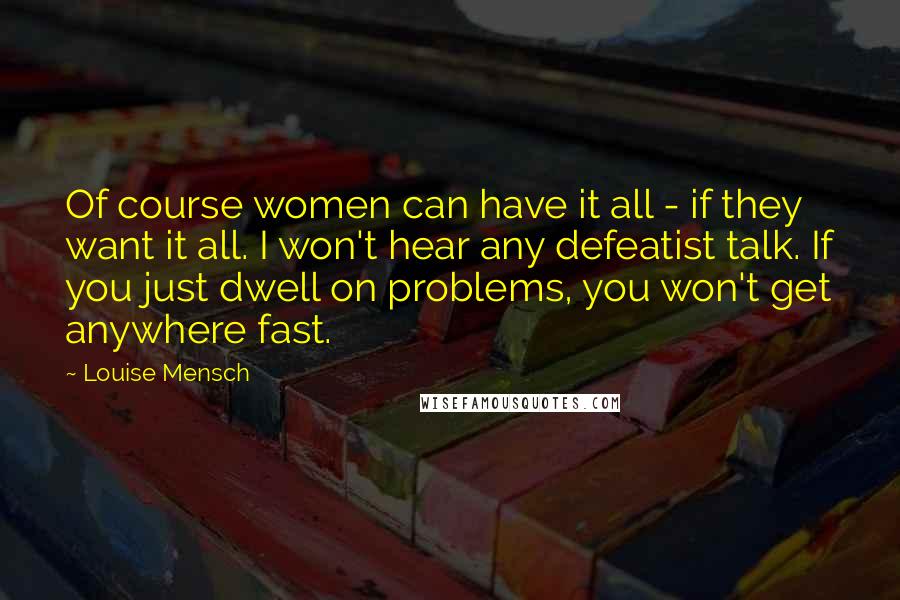 Louise Mensch Quotes: Of course women can have it all - if they want it all. I won't hear any defeatist talk. If you just dwell on problems, you won't get anywhere fast.