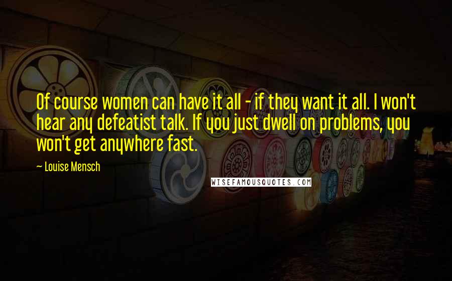 Louise Mensch Quotes: Of course women can have it all - if they want it all. I won't hear any defeatist talk. If you just dwell on problems, you won't get anywhere fast.