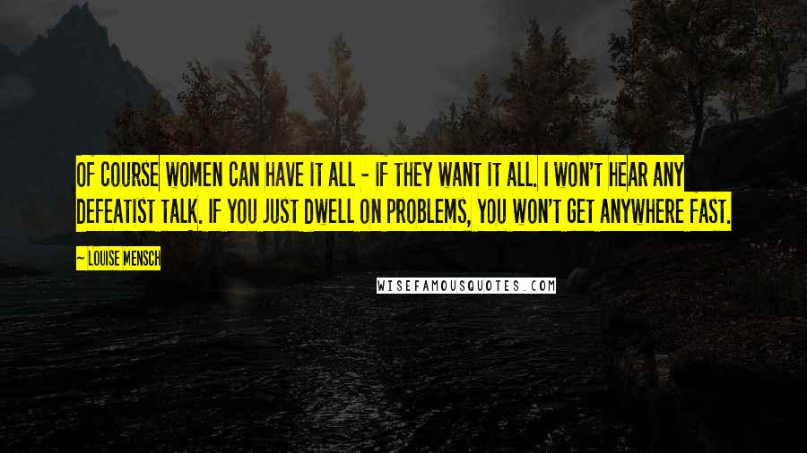 Louise Mensch Quotes: Of course women can have it all - if they want it all. I won't hear any defeatist talk. If you just dwell on problems, you won't get anywhere fast.