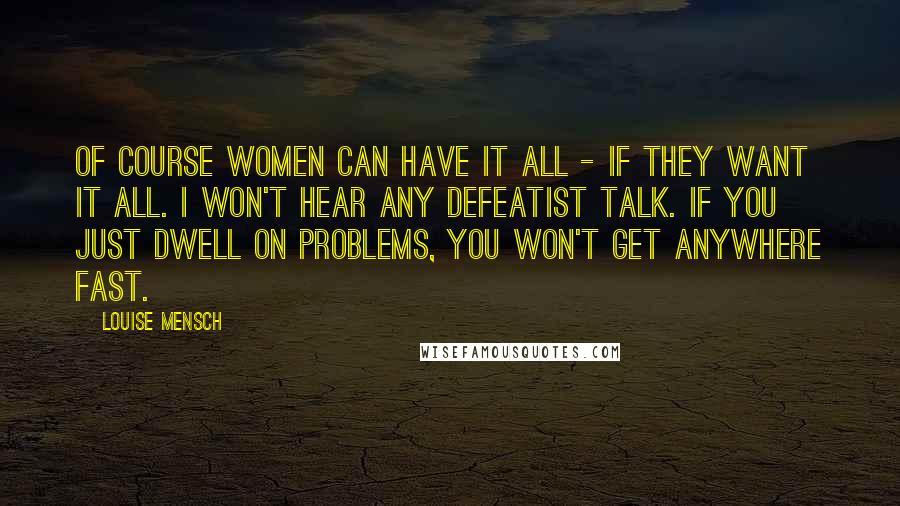 Louise Mensch Quotes: Of course women can have it all - if they want it all. I won't hear any defeatist talk. If you just dwell on problems, you won't get anywhere fast.