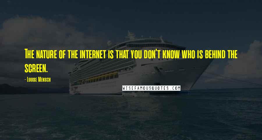 Louise Mensch Quotes: The nature of the internet is that you don't know who is behind the screen.