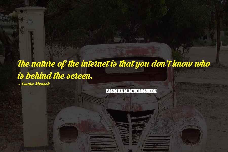 Louise Mensch Quotes: The nature of the internet is that you don't know who is behind the screen.