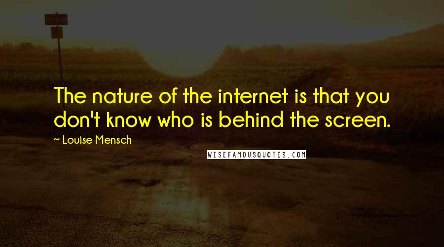 Louise Mensch Quotes: The nature of the internet is that you don't know who is behind the screen.