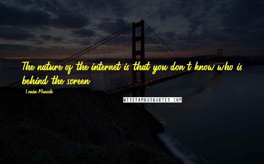 Louise Mensch Quotes: The nature of the internet is that you don't know who is behind the screen.