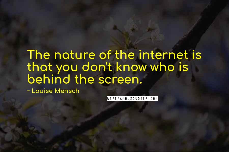 Louise Mensch Quotes: The nature of the internet is that you don't know who is behind the screen.