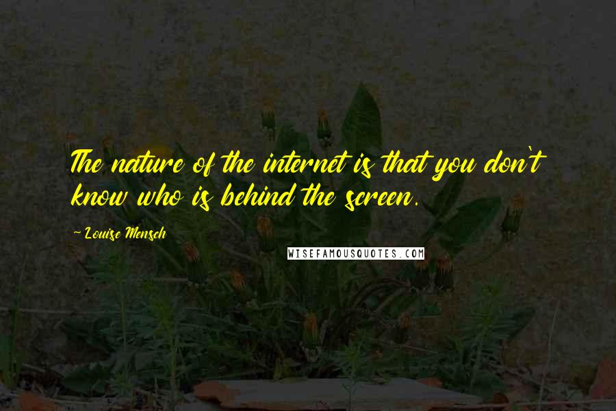 Louise Mensch Quotes: The nature of the internet is that you don't know who is behind the screen.