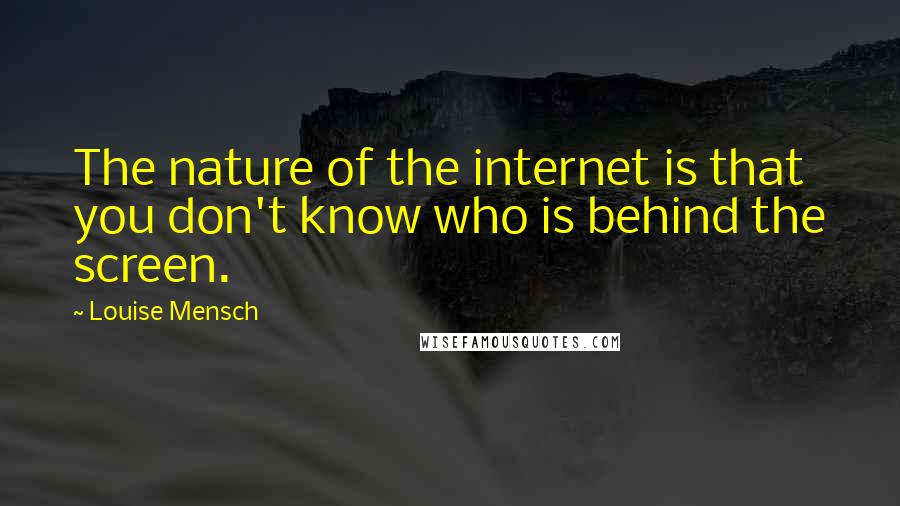 Louise Mensch Quotes: The nature of the internet is that you don't know who is behind the screen.