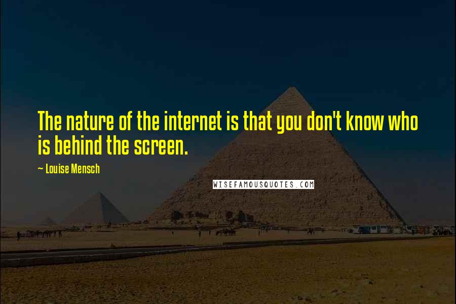Louise Mensch Quotes: The nature of the internet is that you don't know who is behind the screen.