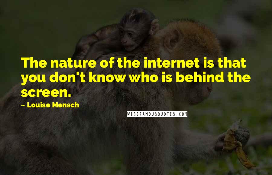 Louise Mensch Quotes: The nature of the internet is that you don't know who is behind the screen.