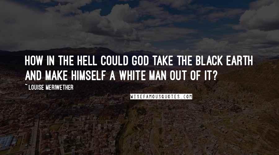 Louise Meriwether Quotes: How in the hell could God take the black earth and make himself a white man out of it?