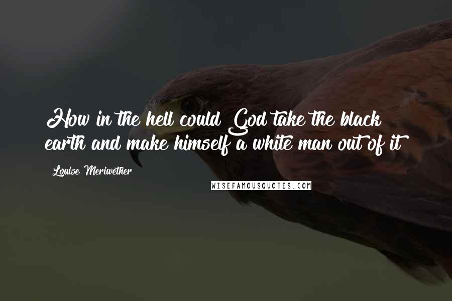 Louise Meriwether Quotes: How in the hell could God take the black earth and make himself a white man out of it?