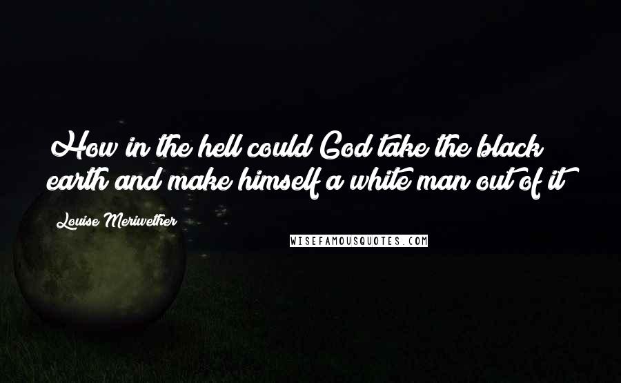 Louise Meriwether Quotes: How in the hell could God take the black earth and make himself a white man out of it?