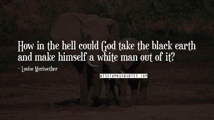 Louise Meriwether Quotes: How in the hell could God take the black earth and make himself a white man out of it?