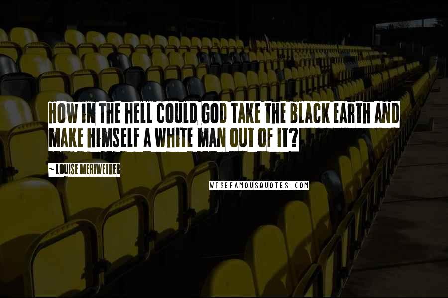 Louise Meriwether Quotes: How in the hell could God take the black earth and make himself a white man out of it?