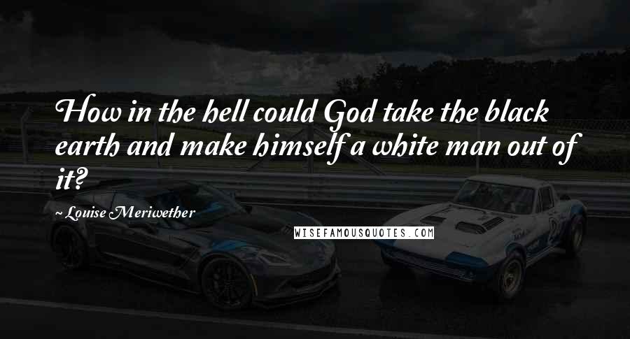 Louise Meriwether Quotes: How in the hell could God take the black earth and make himself a white man out of it?