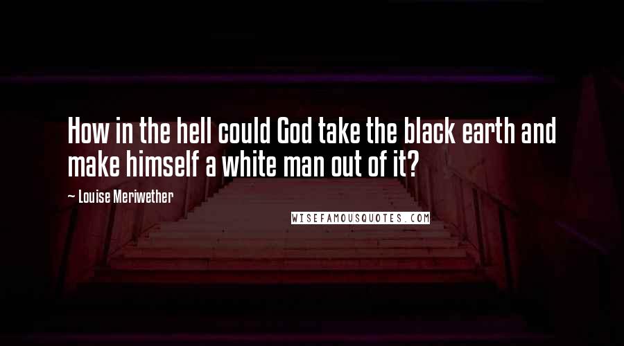 Louise Meriwether Quotes: How in the hell could God take the black earth and make himself a white man out of it?