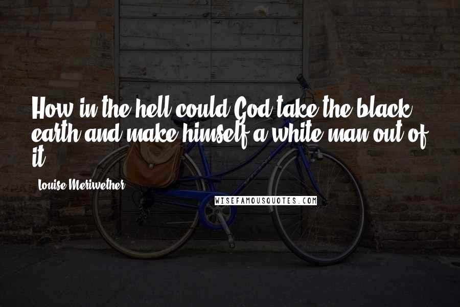 Louise Meriwether Quotes: How in the hell could God take the black earth and make himself a white man out of it?