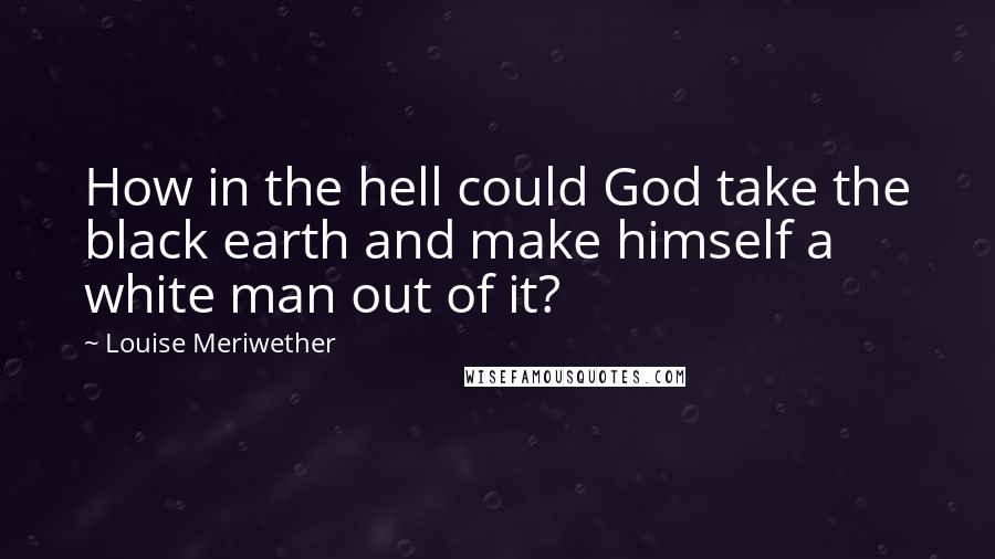 Louise Meriwether Quotes: How in the hell could God take the black earth and make himself a white man out of it?