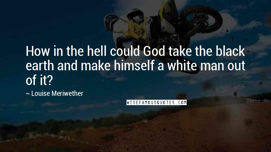 Louise Meriwether Quotes: How in the hell could God take the black earth and make himself a white man out of it?