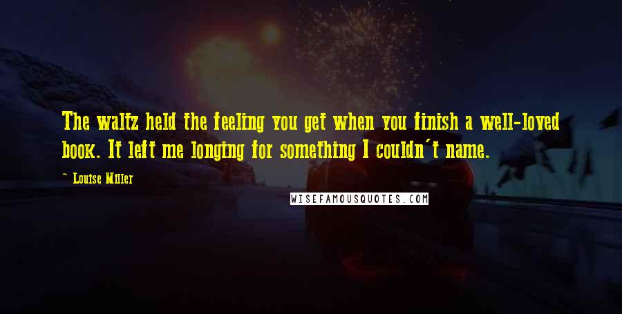 Louise Miller Quotes: The waltz held the feeling you get when you finish a well-loved book. It left me longing for something I couldn't name.