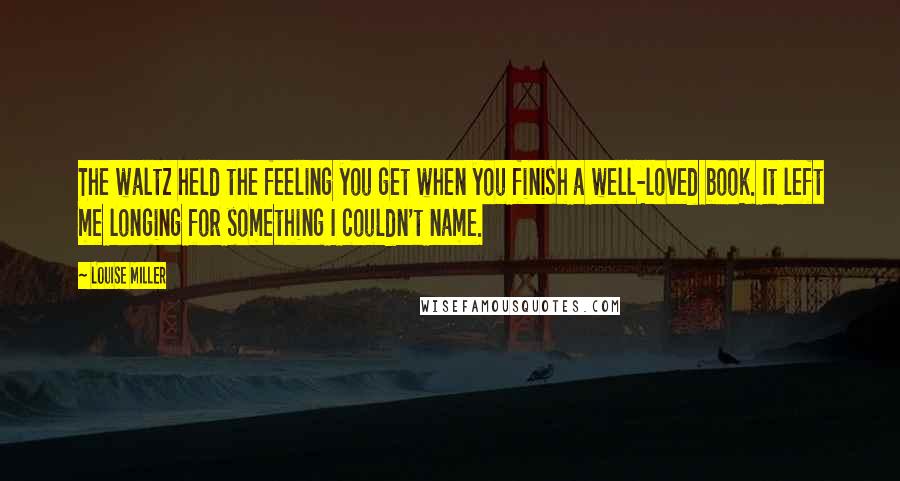 Louise Miller Quotes: The waltz held the feeling you get when you finish a well-loved book. It left me longing for something I couldn't name.