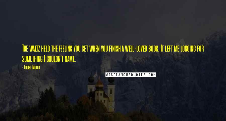 Louise Miller Quotes: The waltz held the feeling you get when you finish a well-loved book. It left me longing for something I couldn't name.