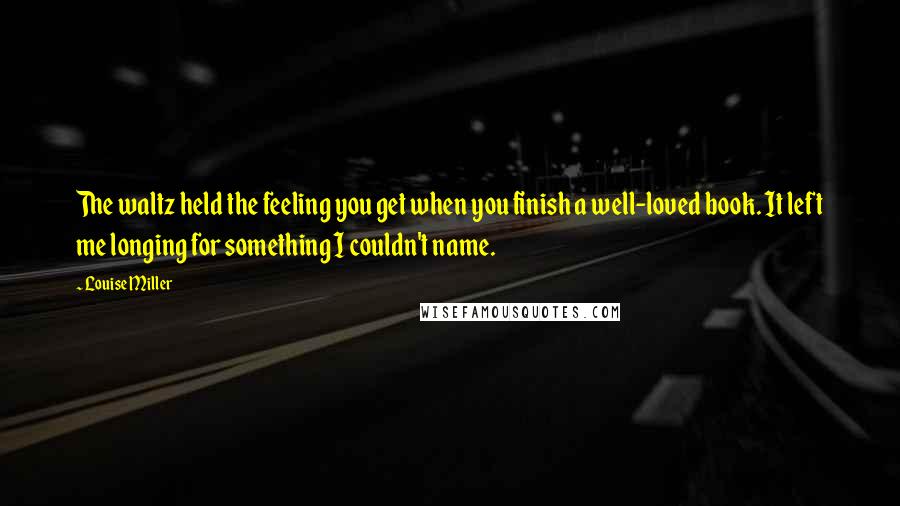 Louise Miller Quotes: The waltz held the feeling you get when you finish a well-loved book. It left me longing for something I couldn't name.