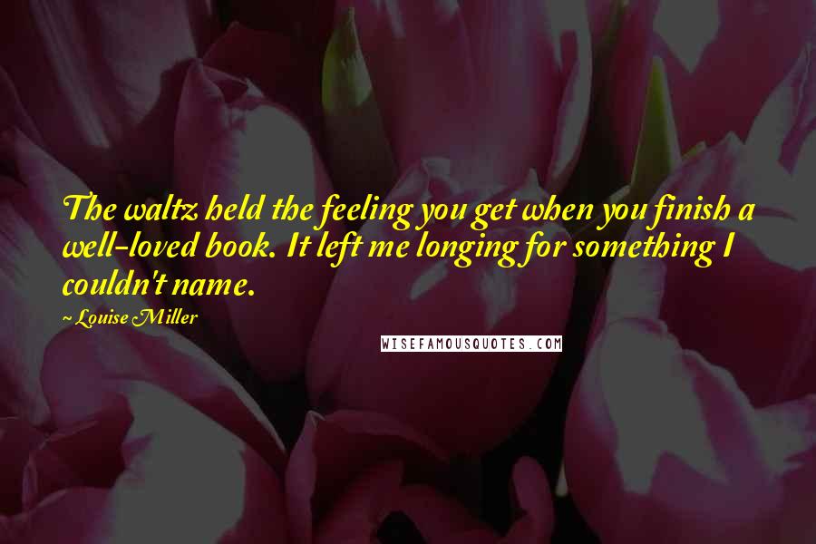 Louise Miller Quotes: The waltz held the feeling you get when you finish a well-loved book. It left me longing for something I couldn't name.