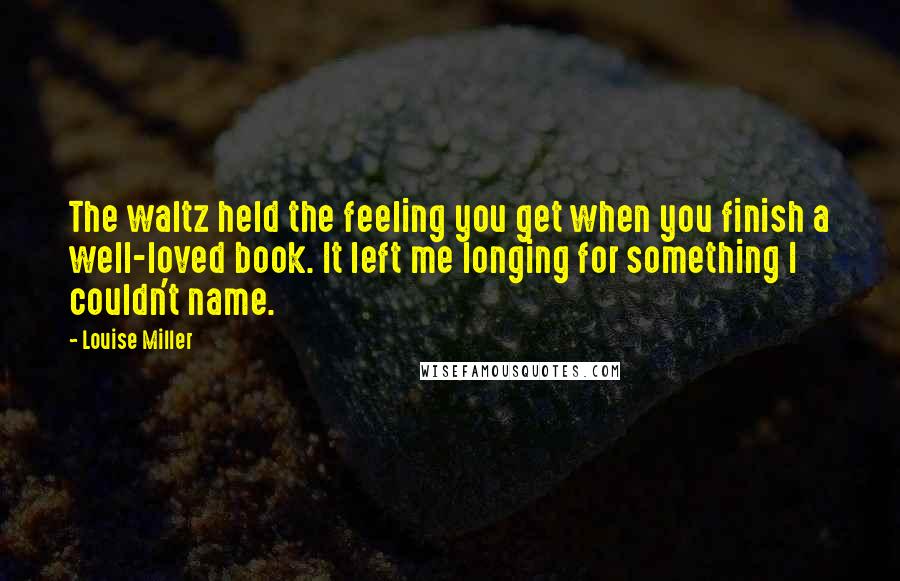 Louise Miller Quotes: The waltz held the feeling you get when you finish a well-loved book. It left me longing for something I couldn't name.