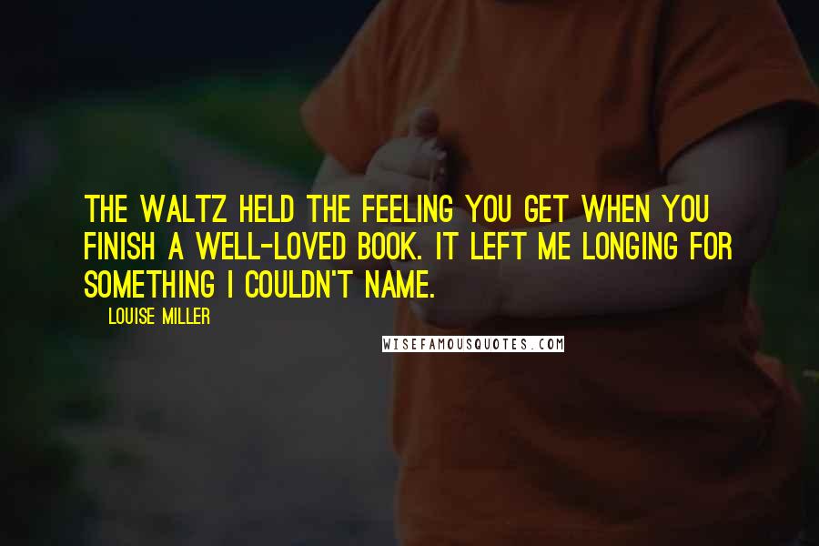 Louise Miller Quotes: The waltz held the feeling you get when you finish a well-loved book. It left me longing for something I couldn't name.