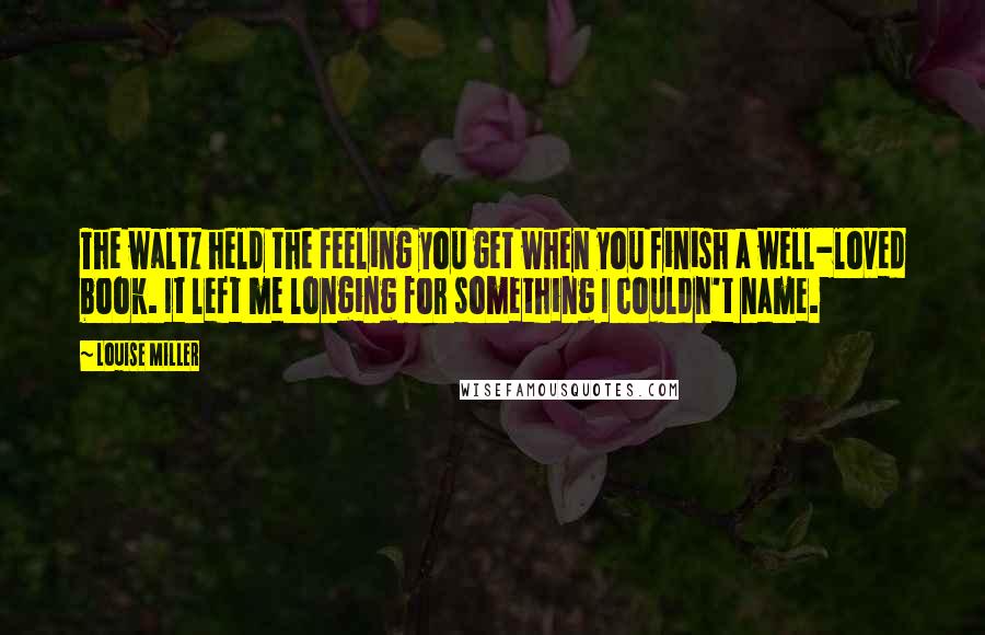 Louise Miller Quotes: The waltz held the feeling you get when you finish a well-loved book. It left me longing for something I couldn't name.