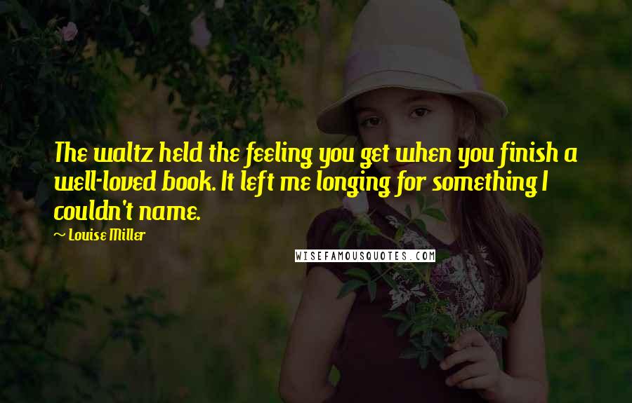 Louise Miller Quotes: The waltz held the feeling you get when you finish a well-loved book. It left me longing for something I couldn't name.