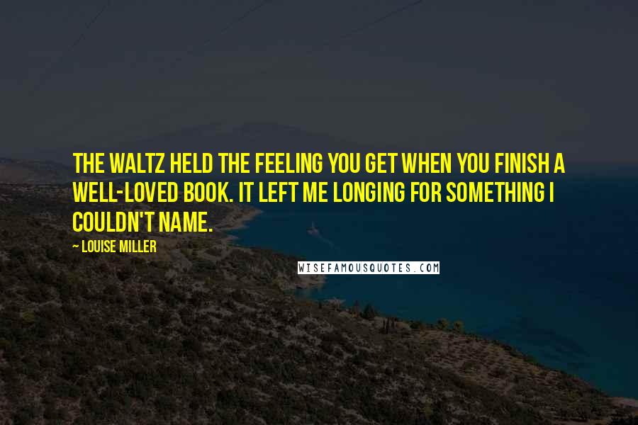 Louise Miller Quotes: The waltz held the feeling you get when you finish a well-loved book. It left me longing for something I couldn't name.