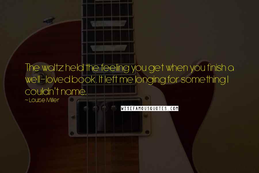 Louise Miller Quotes: The waltz held the feeling you get when you finish a well-loved book. It left me longing for something I couldn't name.