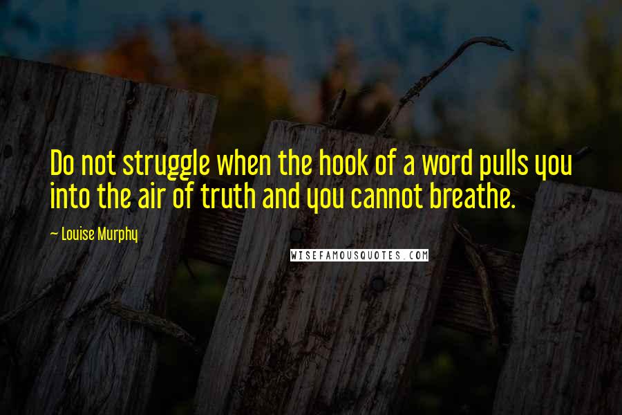 Louise Murphy Quotes: Do not struggle when the hook of a word pulls you into the air of truth and you cannot breathe.