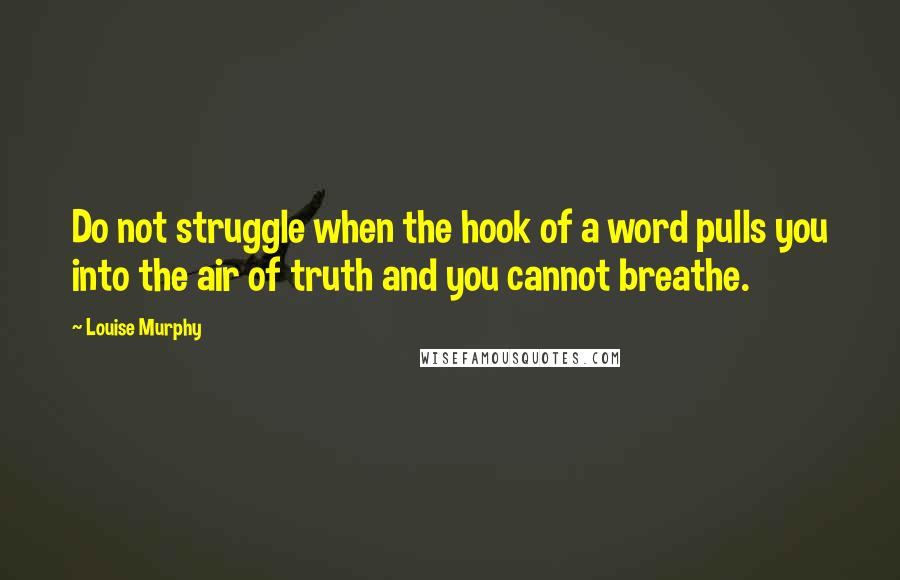 Louise Murphy Quotes: Do not struggle when the hook of a word pulls you into the air of truth and you cannot breathe.