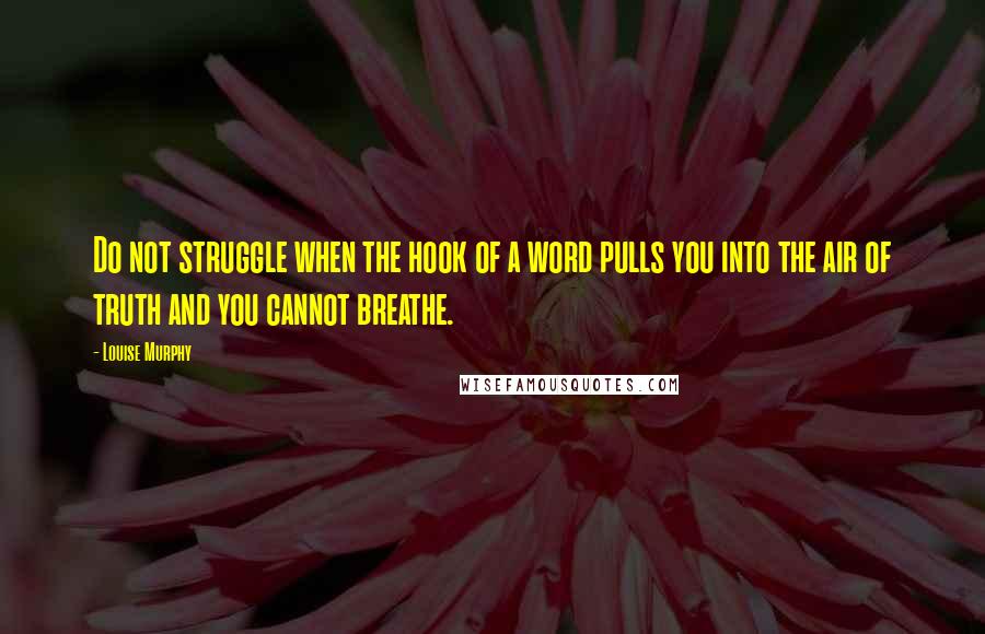 Louise Murphy Quotes: Do not struggle when the hook of a word pulls you into the air of truth and you cannot breathe.