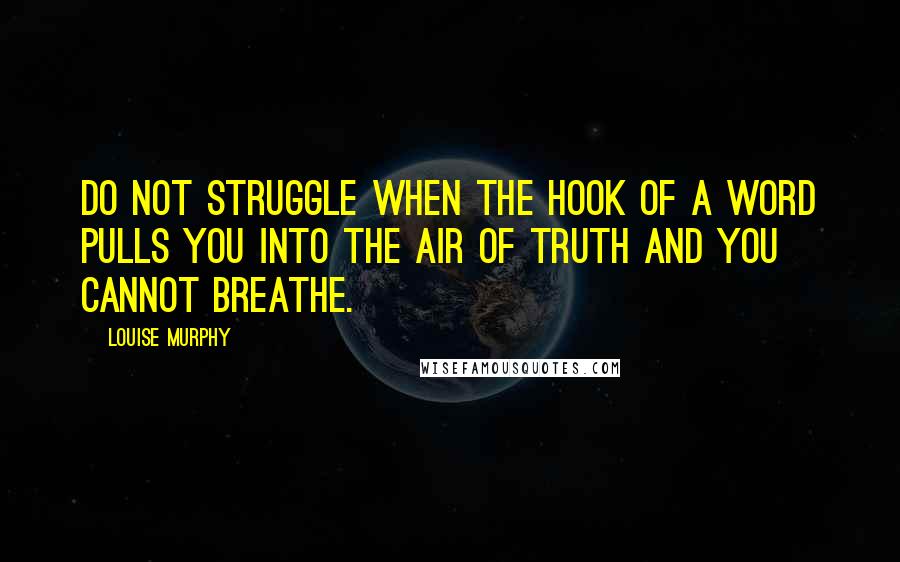 Louise Murphy Quotes: Do not struggle when the hook of a word pulls you into the air of truth and you cannot breathe.