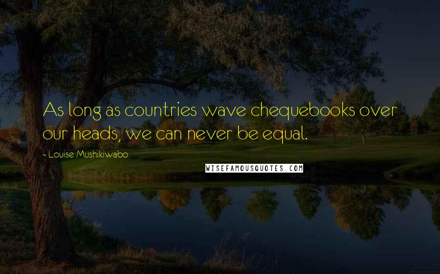 Louise Mushikiwabo Quotes: As long as countries wave chequebooks over our heads, we can never be equal.