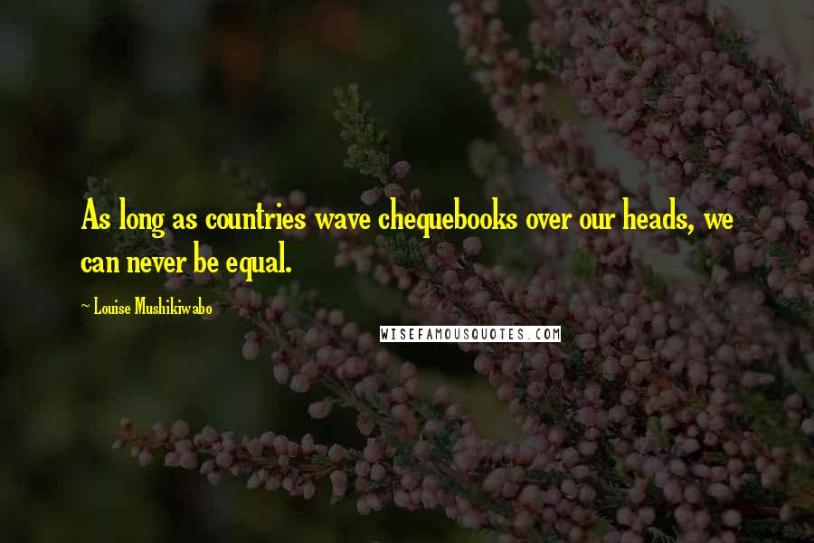 Louise Mushikiwabo Quotes: As long as countries wave chequebooks over our heads, we can never be equal.