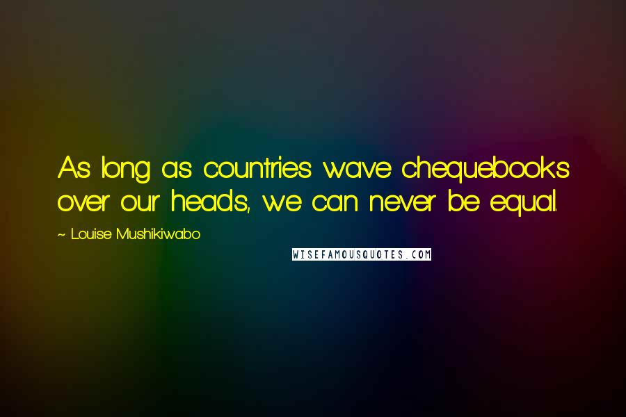 Louise Mushikiwabo Quotes: As long as countries wave chequebooks over our heads, we can never be equal.