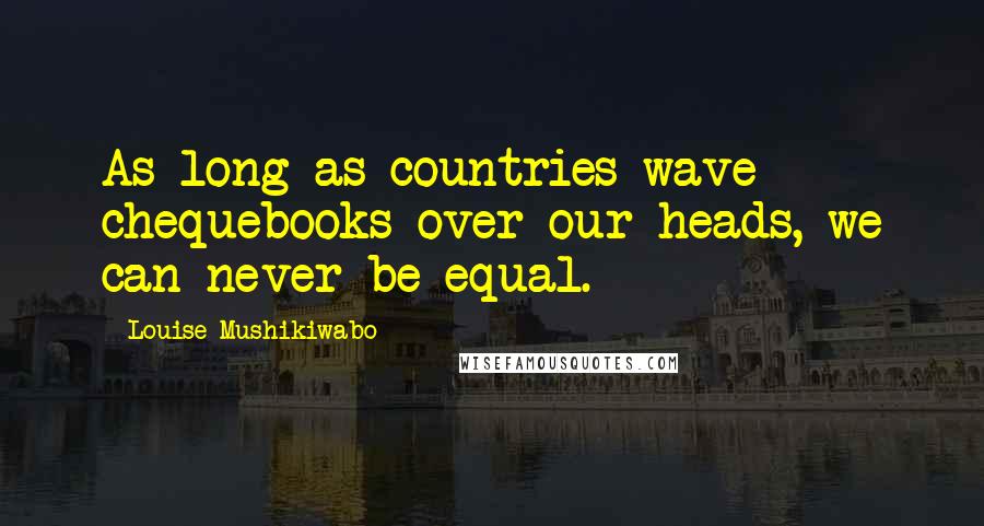 Louise Mushikiwabo Quotes: As long as countries wave chequebooks over our heads, we can never be equal.