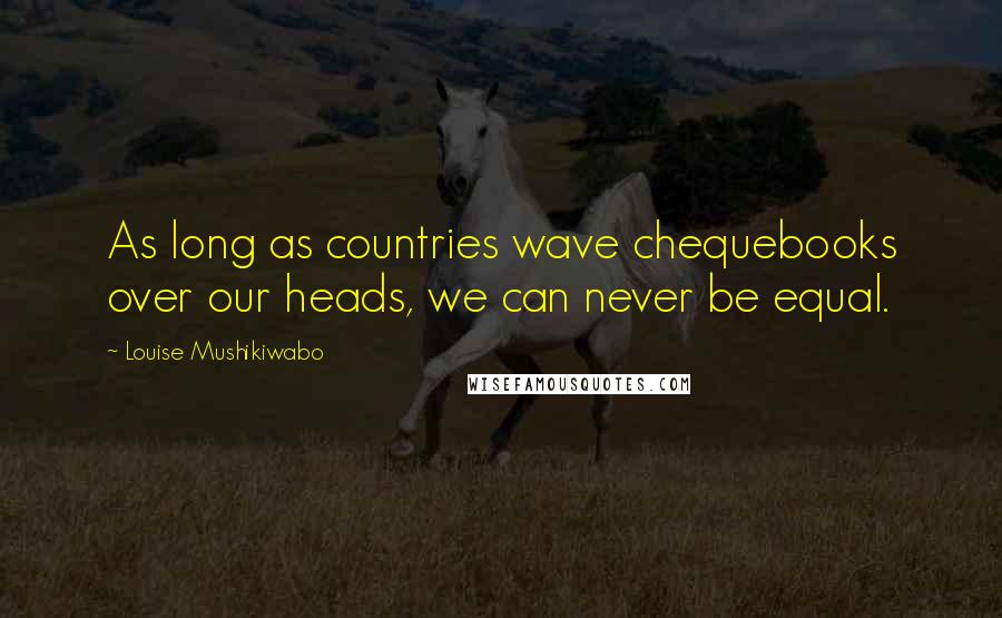 Louise Mushikiwabo Quotes: As long as countries wave chequebooks over our heads, we can never be equal.